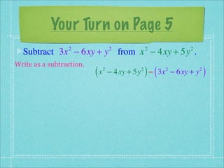 Your Turn on Page 5
  Subtract 3x − 6xy + y from x − 4xy + 5y .
                 2                 2            2         2


Write as a subtraction.
                          (x   2            2
                                                ) (
                                   − 4xy + 5y − 3x − 6xy + y
                                                      2        2
                                                                   )
 