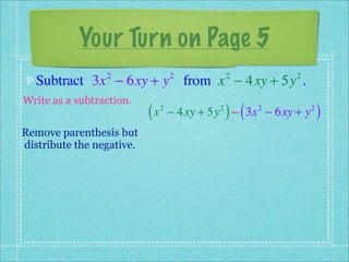 Your Turn on Page 5
  Subtract 3x − 6xy + y from x − 4xy + 5y .
                 2                  2            2         2


Write as a subtraction.
                           (x   2            2
                                                 ) (
                                    − 4xy + 5y − 3x − 6xy + y
                                                       2        2
                                                                    )
Remove parenthesis but
distribute the negative.
 