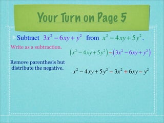 Your Turn on Page 5
  Subtract 3x − 6xy + y from x − 4xy + 5y .
                 2                  2            2         2


Write as a subtraction.
                           (x   2            2
                                                 ) (
                                    − 4xy + 5y − 3x − 6xy + y
                                                       2        2
                                                                    )
Remove parenthesis but
distribute the negative.
                            x − 4xy + 5y − 3x + 6xy − y
                                2                2     2        2
 