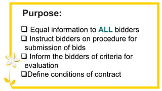 Purpose:
 Equal information to ALL bidders
 Instruct bidders on procedure for
submission of bids
 Inform the bidders of criteria for
evaluation
Define conditions of contract
 