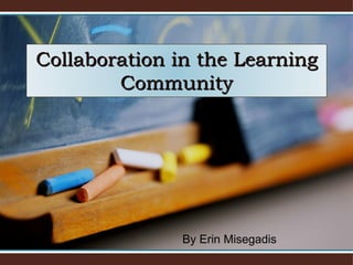 By Erin Misegadis Collaboration in the Learning Community 
