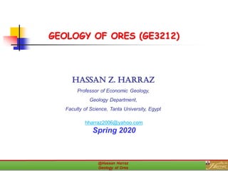 GEOLOGY OF ORES (GE3212)
Hassan Z. Harraz
Professor of Economic Geology,
Geology Department,
Faculty of Science, Tanta University, Egypt
hharraz2006@yahoo.com
Spring 2020
 