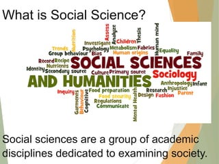 Social sciences are a group of academic
disciplines dedicated to examining society.
What is Social Science?
 