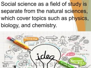 Social science as a field of study is
separate from the natural sciences,
which cover topics such as physics,
biology, and chemistry.
 