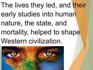 The lives they led, and their
early studies into human
nature, the state, and
mortality, helped to shape
Western civilization.
 
