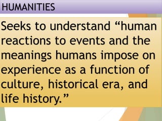 HUMANITIES
Seeks to understand “human
reactions to events and the
meanings humans impose on
experience as a function of
culture, historical era, and
life history.”
 