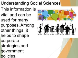 Understanding Social Sciences
This information is
vital and can be
used for many
purposes. Among
other things, it
helps to shape
corporate
strategies and
government
policies.
 