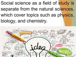 Social science as a field of study is
separate from the natural sciences,
which cover topics such as physics,
biology, and chemistry.
 