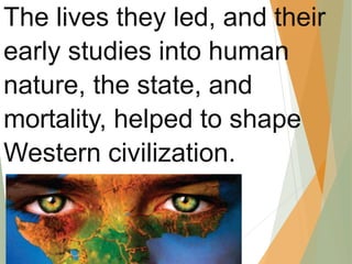 The lives they led, and their
early studies into human
nature, the state, and
mortality, helped to shape
Western civilization.
 