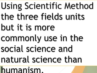 Using Scientific Method
the three fields units
but it is more
commonly use in the
social science and
natural science than
 