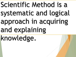 Scientific Method is a
systematic and logical
approach in acquiring
and explaining
knowledge.
 