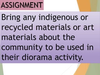 ASSIGNMENT
Bring any indigenous or
recycled materials or art
materials about the
community to be used in
their diorama activity.
 