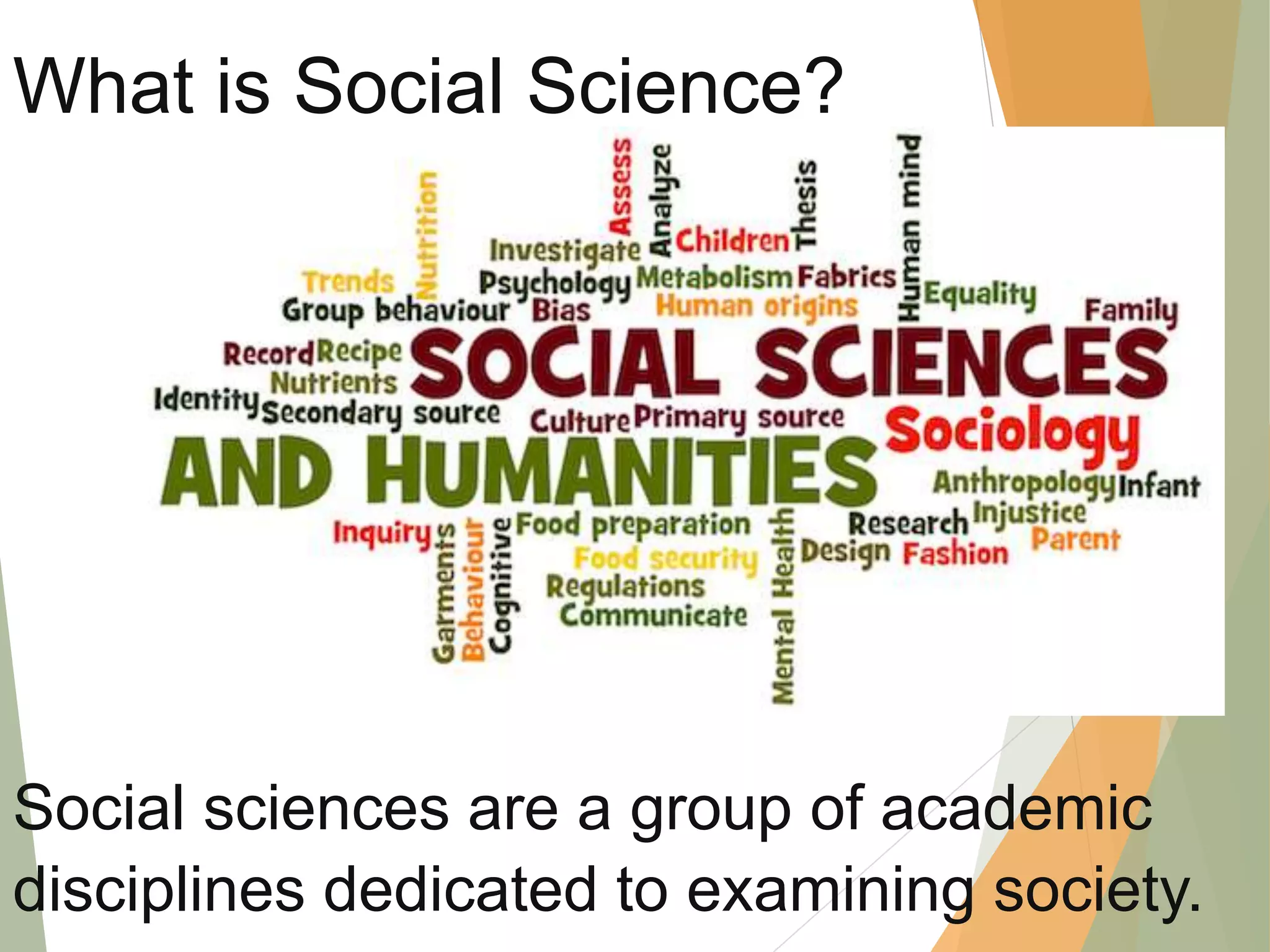 Social sciences are a group of academic
disciplines dedicated to examining society.
What is Social Science?
 