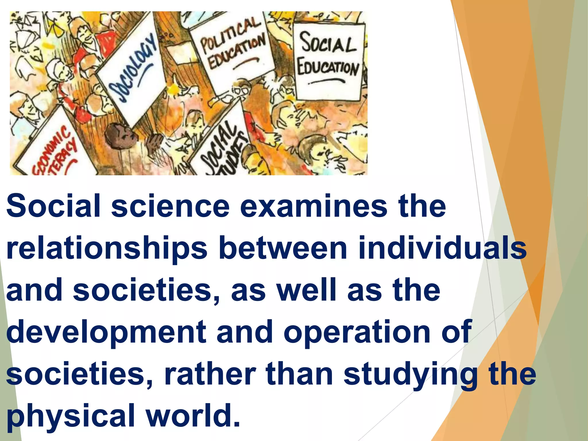 Social science examines the
relationships between individuals
and societies, as well as the
development and operation of
societies, rather than studying the
physical world.
 