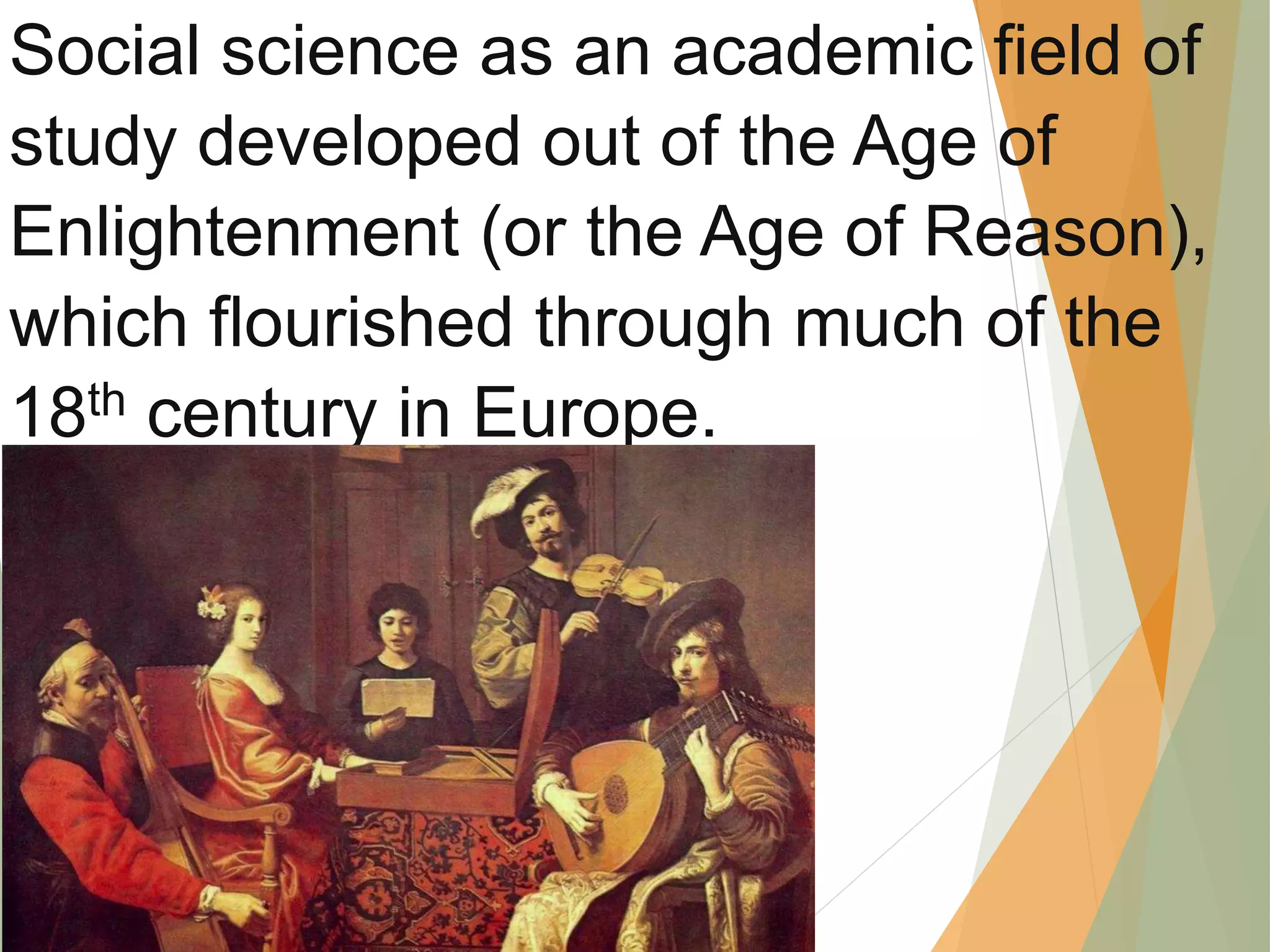 Social science as an academic field of
study developed out of the Age of
Enlightenment (or the Age of Reason),
which flourished through much of the
18th century in Europe.
 