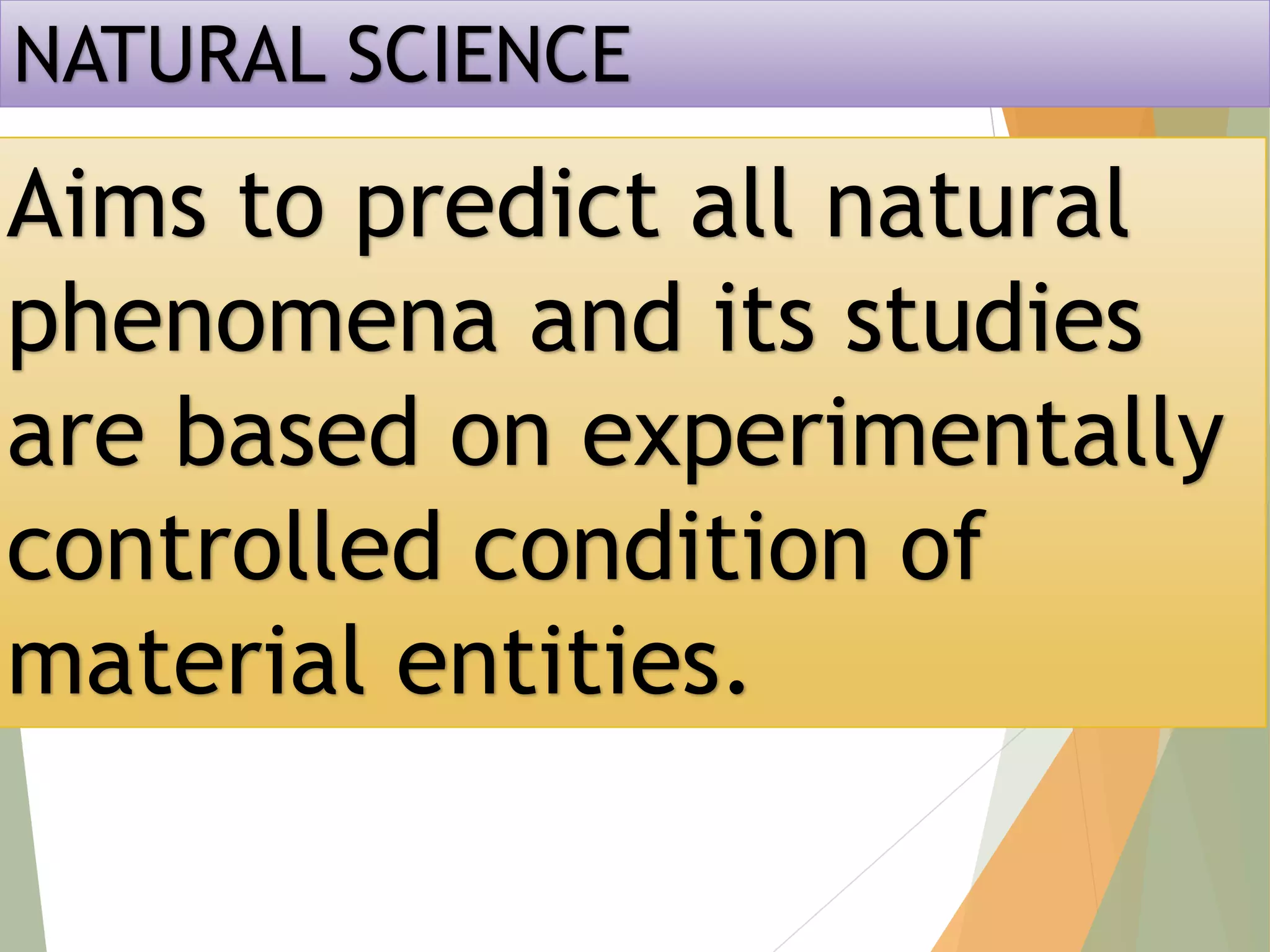 NATURAL SCIENCE
Aims to predict all natural
phenomena and its studies
are based on experimentally
controlled condition of
material entities.
 
