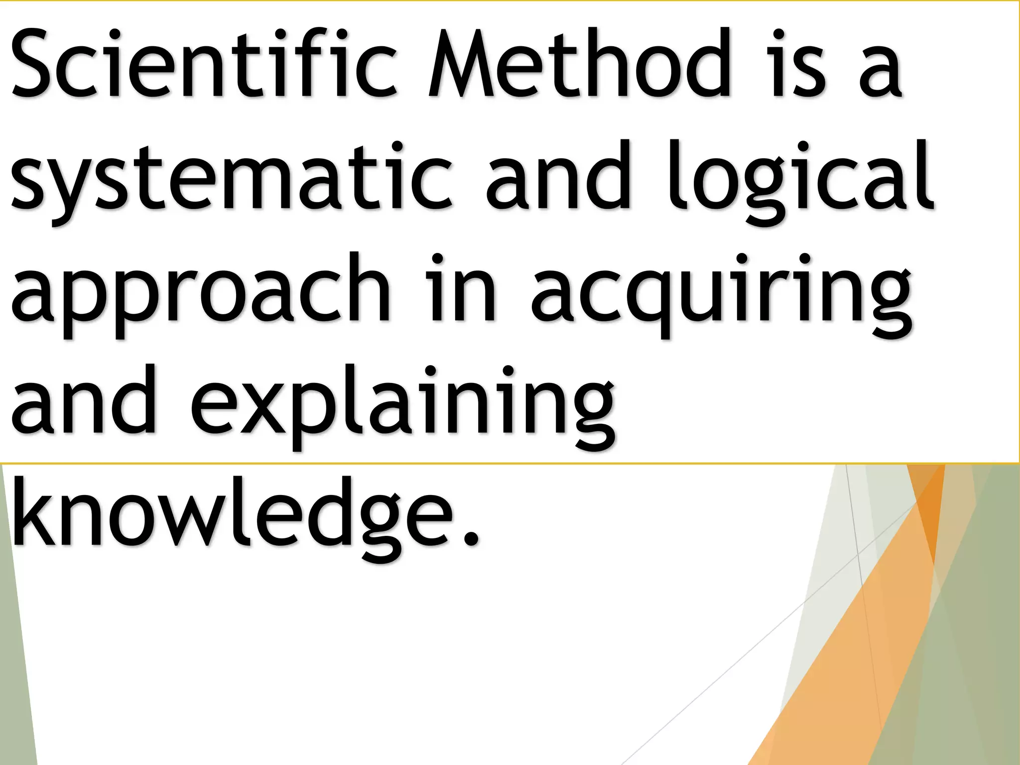 Scientific Method is a
systematic and logical
approach in acquiring
and explaining
knowledge.
 