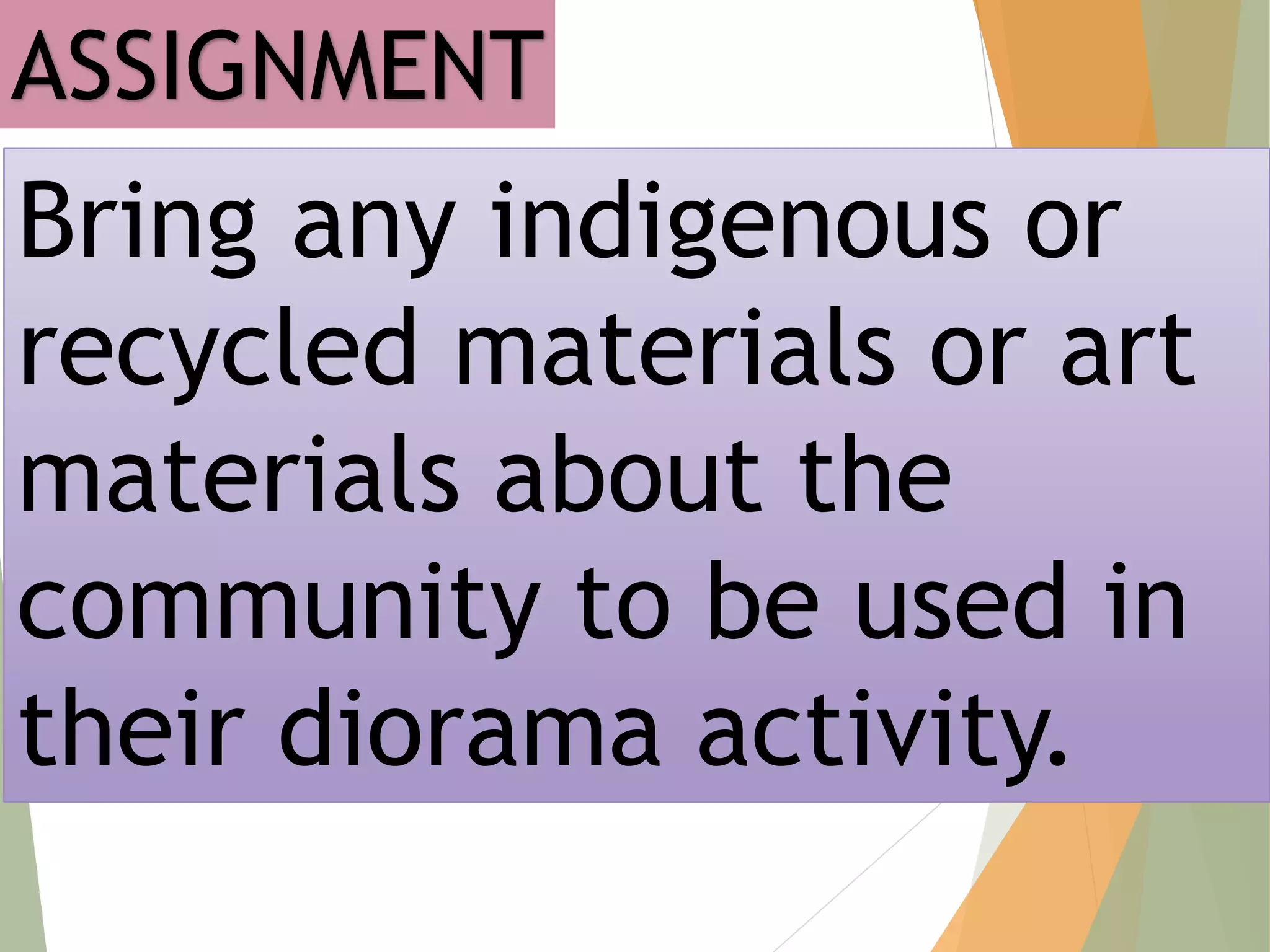 ASSIGNMENT
Bring any indigenous or
recycled materials or art
materials about the
community to be used in
their diorama activity.
 