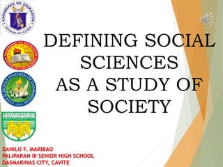 DANILO F. MARIBAO
PALIPARAN III SENIOR HIGH SCHOOL
DASMARINAS CITY, CAVITE
DEFINING SOCIAL
SCIENCES
AS A STUDY OF
SOCIETY
 