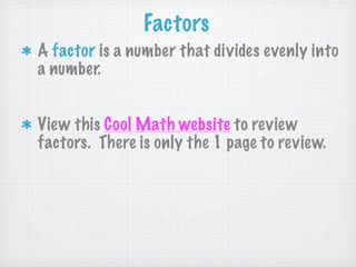 Factors
A factor is a number that divides evenly into
a number.


View this Cool Math website to review
factors. There is only the 1 page to review.
 