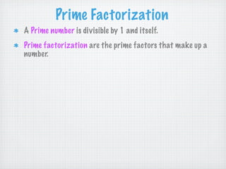 Prime Factorization
A Prime number is divisible by 1 and itself.
Prime factorization are the prime factors that make up a
number.
 