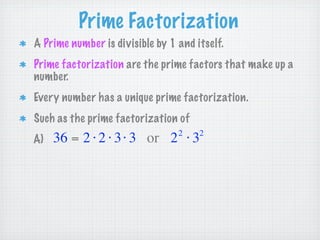 Prime Factorization
A Prime number is divisible by 1 and itself.
Prime factorization are the prime factors that make up a
number.
Every number has a unique prime factorization.
Such as the prime factorization of
                                 2    2
A)   36 = 2 ⋅ 2 ⋅ 3 ⋅ 3 or 2 ⋅ 3
 