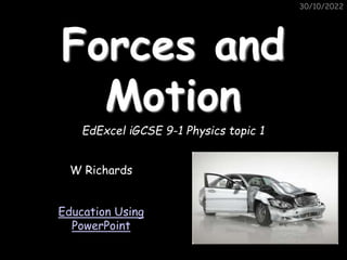 30/10/2022
30/10/2022
Forces and
Motion
EdExcel iGCSE 9-1 Physics topic 1
W Richards
Education Using
PowerPoint
 