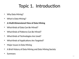 11
Topic 1. Introduction
• Why Data Mining?
• What Is Data Mining?
• A Multi-Dimensional View of Data Mining
• What Kinds of Data Can Be Mined?
• What Kinds of Patterns Can Be Mined?
• What Kinds of Technologies Are Used?
• What Kinds of Applications Are Targeted?
• Major Issues in Data Mining
• A Brief History of Data Mining and Data Mining Society
• Summary
 
