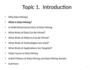 4
Topic 1. Introduction
• Why Data Mining?
• What Is Data Mining?
• A Multi-Dimensional View of Data Mining
• What Kinds of Data Can Be Mined?
• What Kinds of Patterns Can Be Mined?
• What Kinds of Technologies Are Used?
• What Kinds of Applications Are Targeted?
• Major Issues in Data Mining
• A Brief History of Data Mining and Data Mining Society
• Summary
 