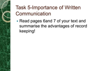 Task 5-Importance of Written
Communication
   Read pages 6and 7 of your text and
    summarise the advantages of record
    keeping!
 