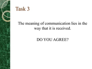 Task 3

 The meaning of communication lies in the
         way that it is received.

           DO YOU AGREE?
 