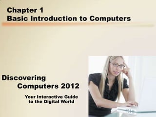 Chapter 1
Basic Introduction to Computers

Discovering
Computers 2012
Your Interactive Guide
to the Digital World

 