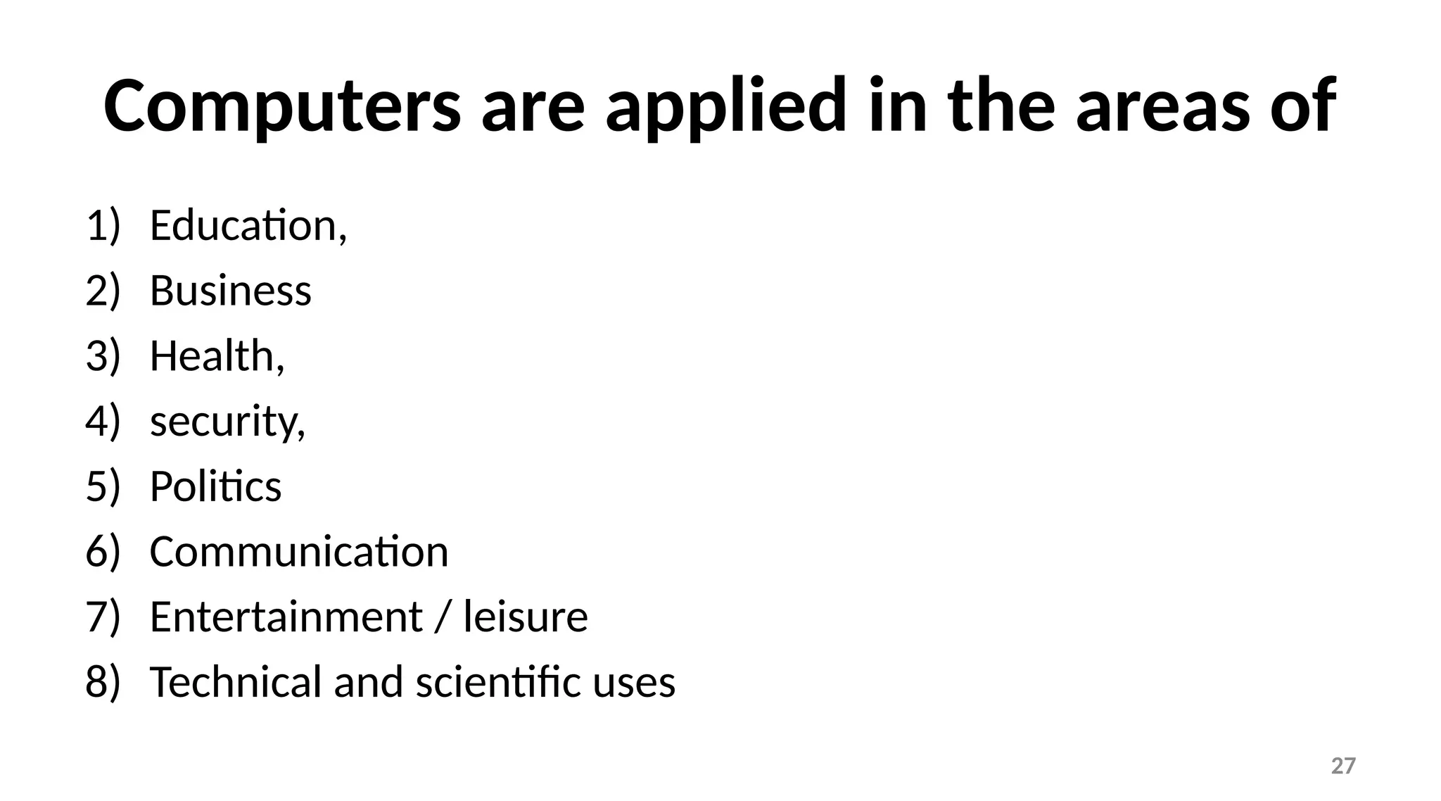 27
Computers are applied in the areas of
1) Education,
2) Business
3) Health,
4) security,
5) Politics
6) Communication
7) Entertainment / leisure
8) Technical and scientific uses
 