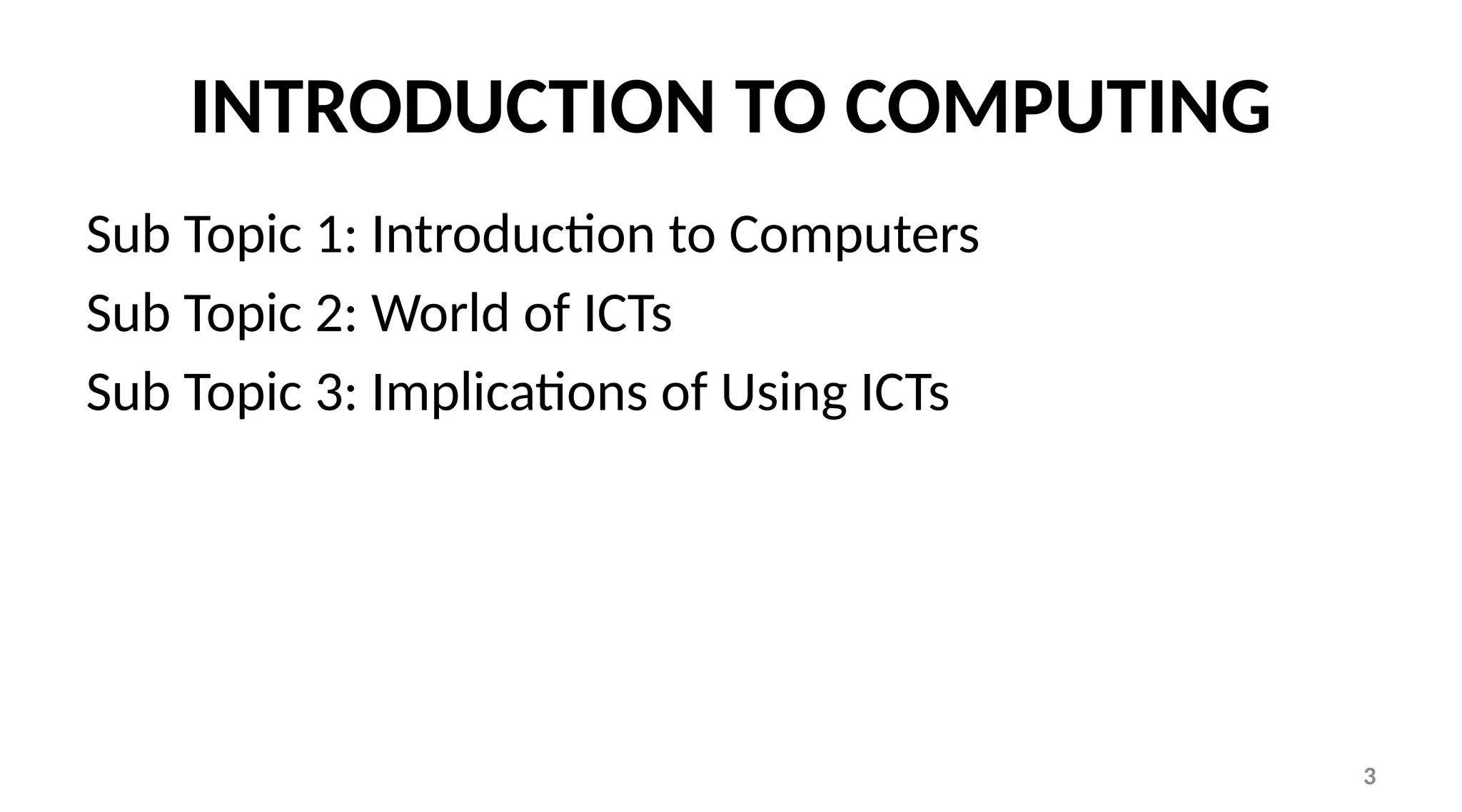 3
INTRODUCTION TO COMPUTING
Sub Topic 1: Introduction to Computers
Sub Topic 2: World of ICTs
Sub Topic 3: Implications of Using ICTs
 