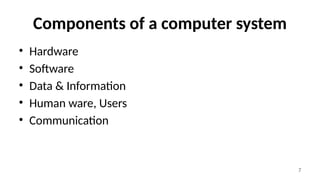 7
Components of a computer system
• Hardware
• Software
• Data & Information
• Human ware, Users
• Communication
 