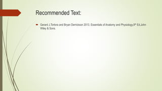 Recommended Text:
 Gerard J.Tortora and Bryan Derrickson 2013. Essentials of Anatomy and Physiology,9th Ed,John
Wiley & Sons.
 