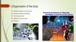1)Organization of the body
 General orientation to human body
 General concepts in physiology
 The chemistry of life
 Cellular form and functions
 Histology
 