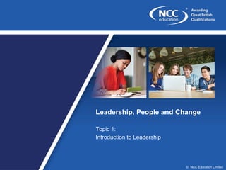 © NCC Education Limited
Leadership, People and Change
Topic 1:
Introduction to Leadership
 