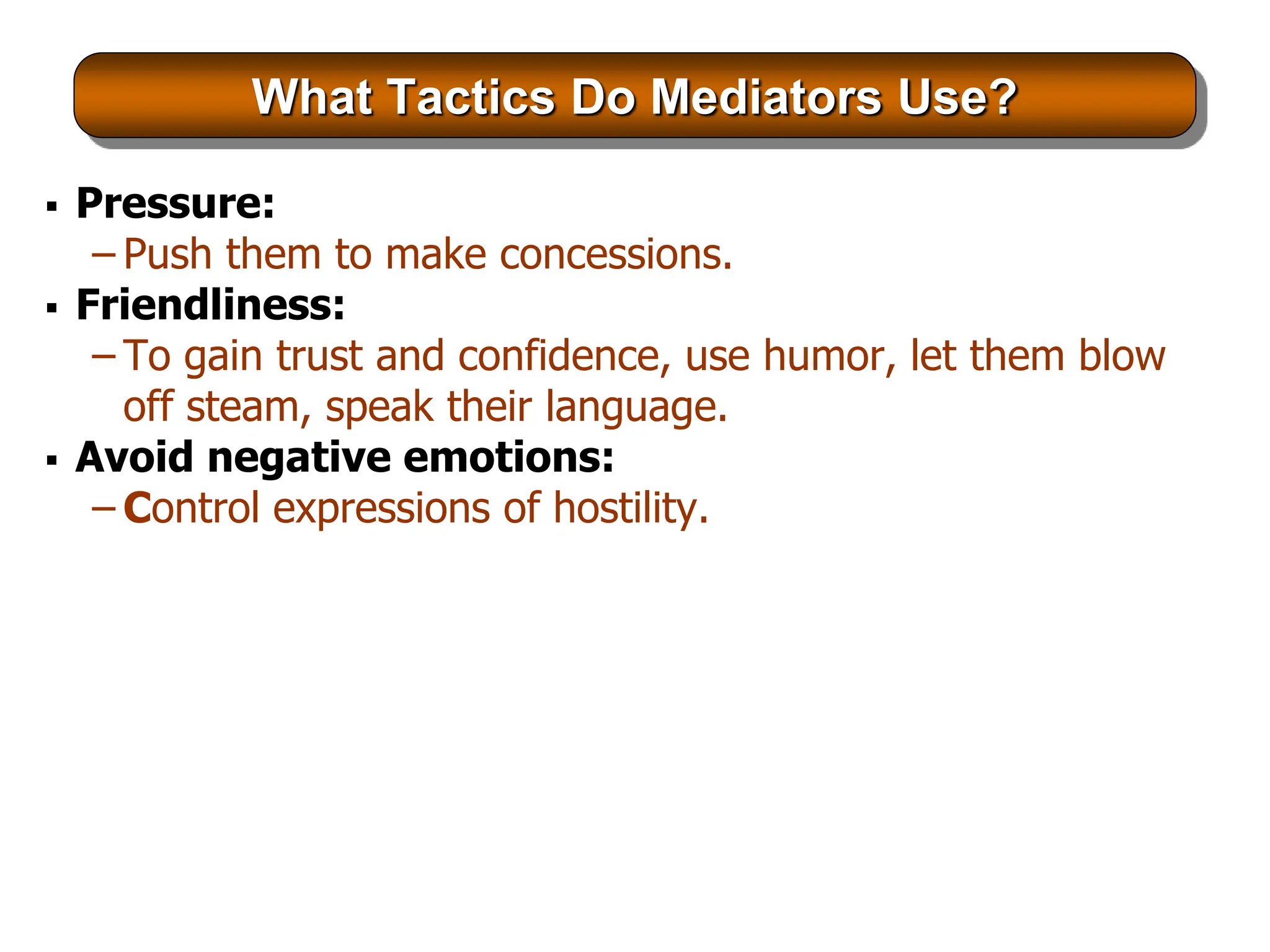What Tactics Do Mediators Use?
 Pressure:
– Push them to make concessions.
 Friendliness:
– To gain trust and confidence, use humor, let them blow
off steam, speak their language.
 Avoid negative emotions:
– Control expressions of hostility.
 