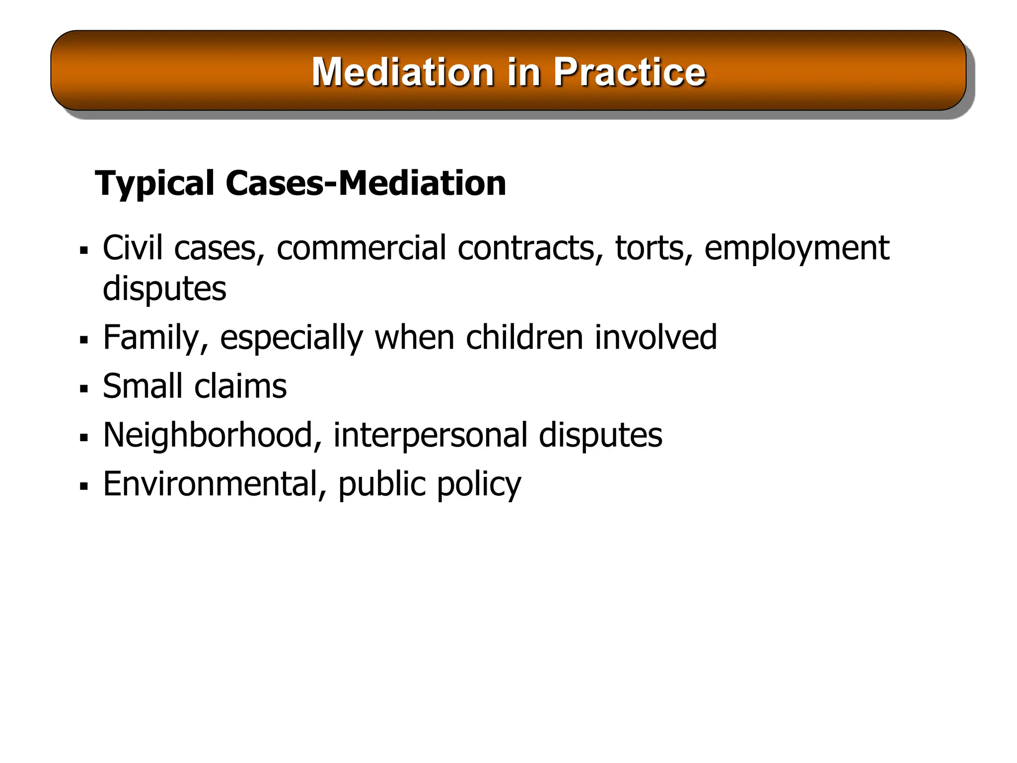 Mediation in Practice
Typical Cases-Mediation
 Civil cases, commercial contracts, torts, employment
disputes
 Family, especially when children involved
 Small claims
 Neighborhood, interpersonal disputes
 Environmental, public policy
 