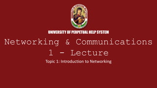 UNIVERSITY OF PERPETUAL HELP SYSTEM
Networking & Communications
1 - Lecture
Topic 1: Introduction to Networking
 