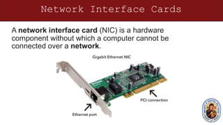 Network Interface Cards
A network interface card (NIC) is a hardware
component without which a computer cannot be
connected over a network.
 
