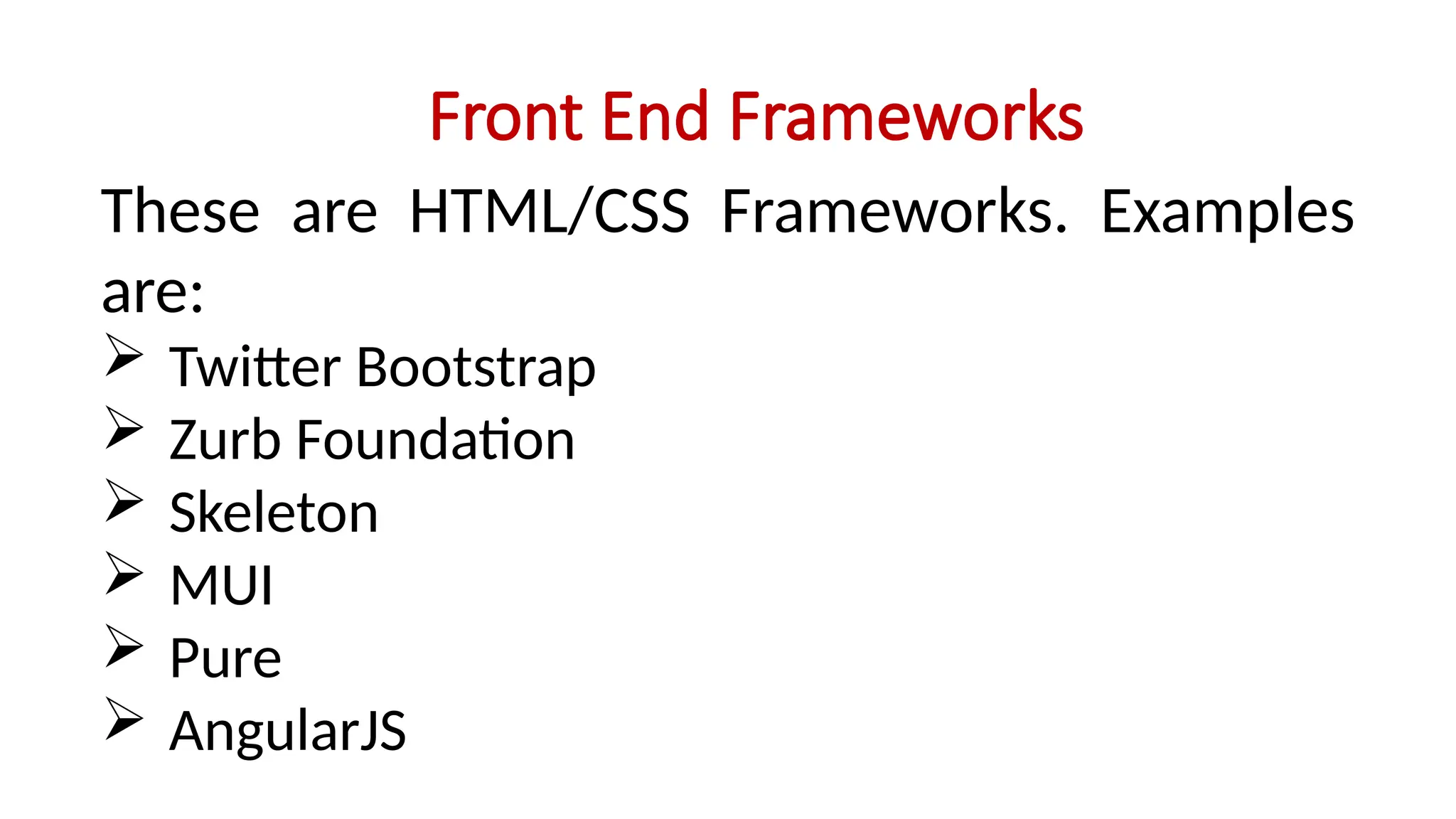 Front End Frameworks
These are HTML/CSS Frameworks. Examples
are:
 Twitter Bootstrap
 Zurb Foundation
 Skeleton
 MUI
 Pure
 AngularJS
 
