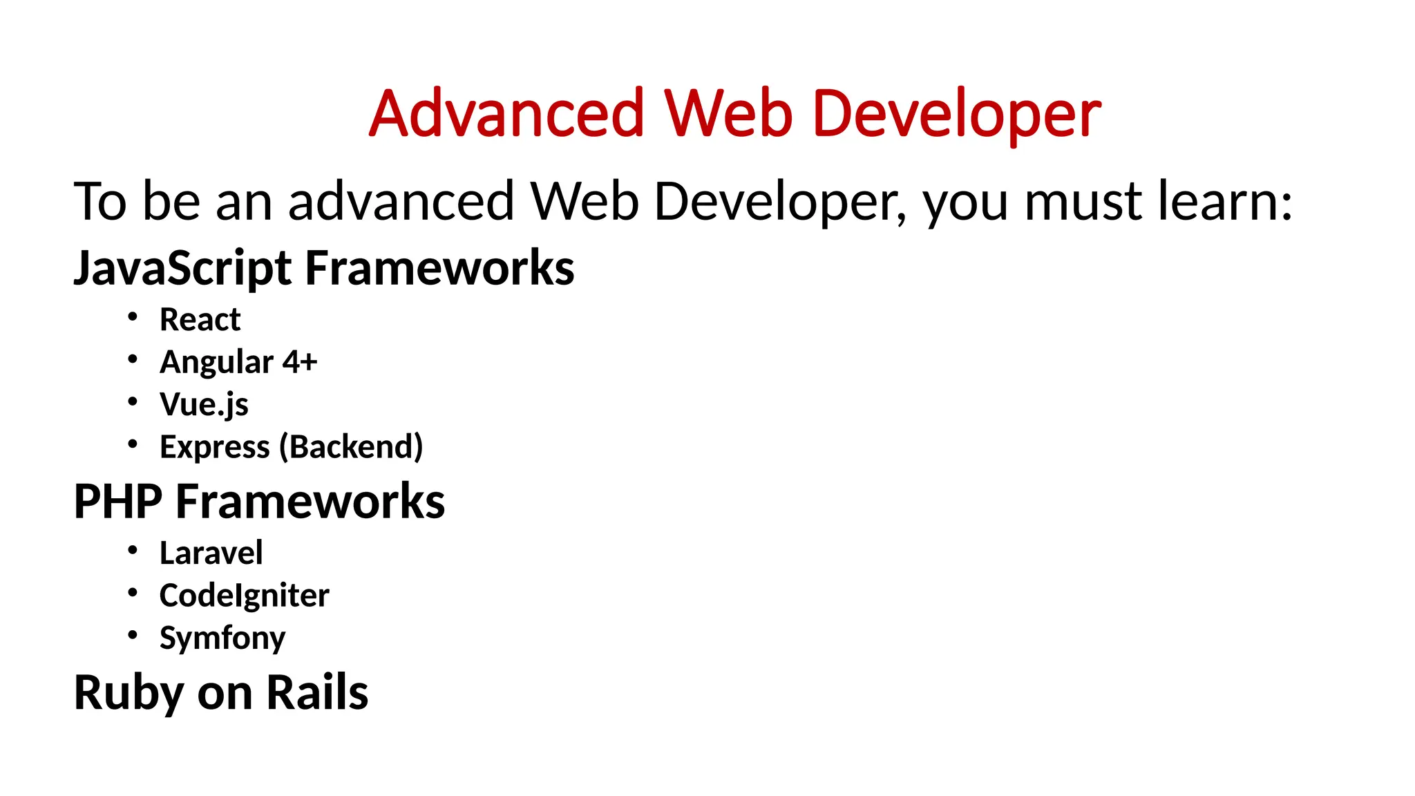 Advanced Web Developer
To be an advanced Web Developer, you must learn:
JavaScript Frameworks
• React
• Angular 4+
• Vue.js
• Express (Backend)
PHP Frameworks
• Laravel
• CodeIgniter
• Symfony
Ruby on Rails
 