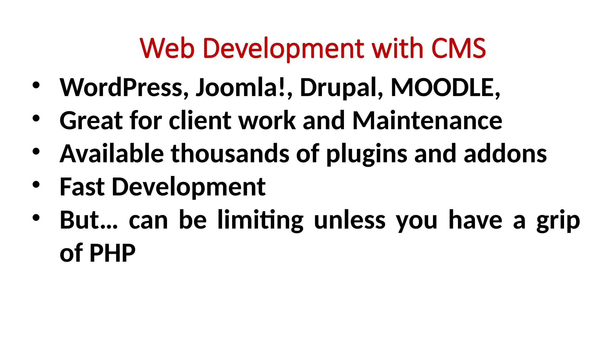 Web Development with CMS
• WordPress, Joomla!, Drupal, MOODLE,
• Great for client work and Maintenance
• Available thousands of plugins and addons
• Fast Development
• But… can be limiting unless you have a grip
of PHP
 