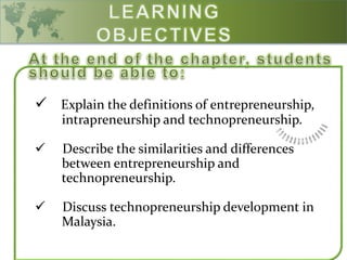  Explain the definitions of entrepreneurship,
intrapreneurship and technopreneurship.
 Describe the similarities and differences
between entrepreneurship and
technopreneurship.
 Discuss technopreneurship development in
Malaysia.
 