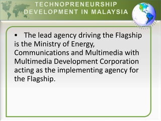  The lead agency driving the Flagship
is the Ministry of Energy,
Communications and Multimedia with
Multimedia Development Corporation
acting as the implementing agency for
the Flagship.
 
