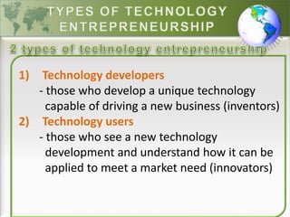 1) Technology developers
- those who develop a unique technology
capable of driving a new business (inventors)
2) Technology users
- those who see a new technology
development and understand how it can be
applied to meet a market need (innovators)
 