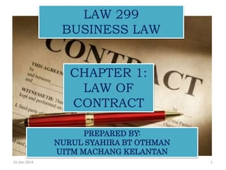 1
CHAPTER 1:
LAW OF
CONTRACT
PREPARED BY:
NURUL SYAHIRA BT OTHMAN
UITM MACHANG KELANTAN
LAW 299
BUSINESS LAW
01-Dec-2014
 