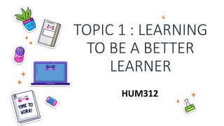 TOPIC 1 : LEARNING
TO BE A BETTER
LEARNER
HUM312
 